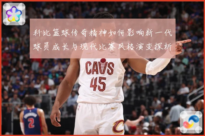 科比篮球传奇精神如何影响新一代球员成长与现代比赛风格演变探析