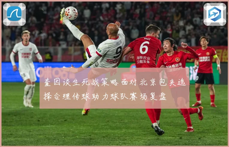 奎因谈生死战策略面对北京包夹选择合理传球助力球队赛场复盘