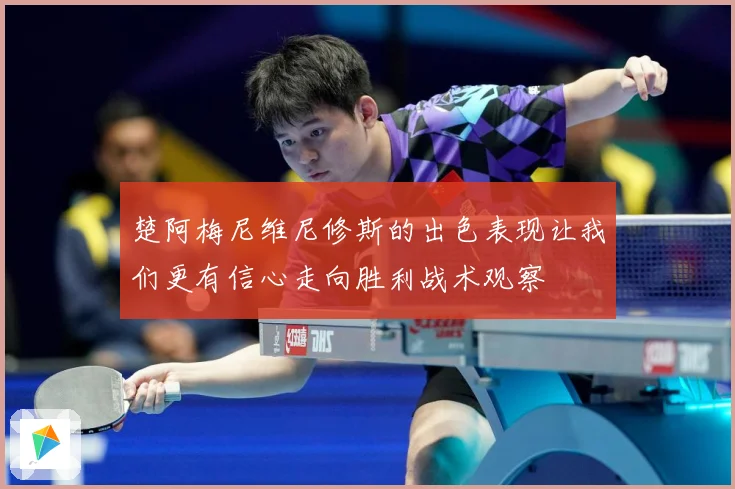 楚阿梅尼维尼修斯的出色表现让我们更有信心走向胜利战术观察