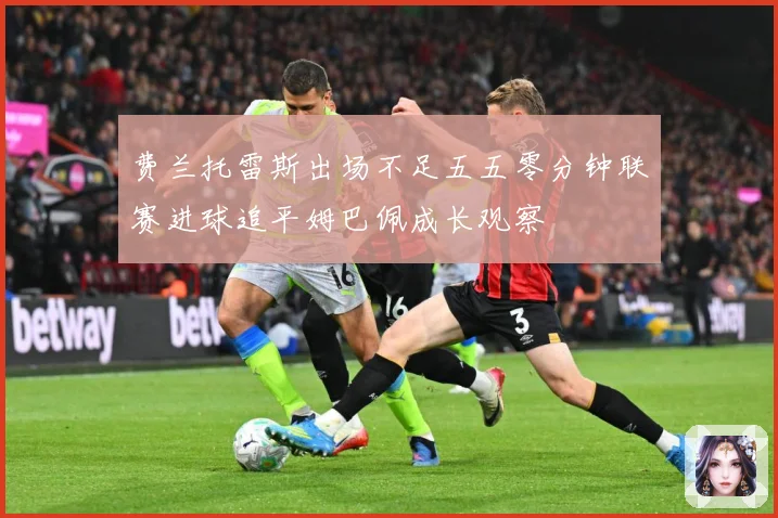 费兰托雷斯出场不足五五零分钟联赛进球追平姆巴佩成长观察