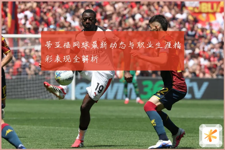 蒂亚福网球最新动态与职业生涯精彩表现全解析