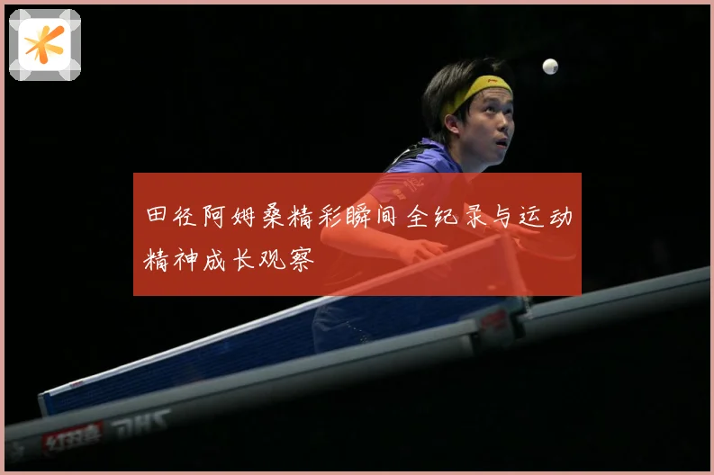 田径阿姆桑精彩瞬间全纪录与运动精神成长观察