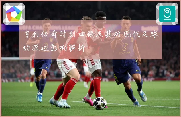 亨利传奇时刻回顾及其对现代足球的深远影响解析