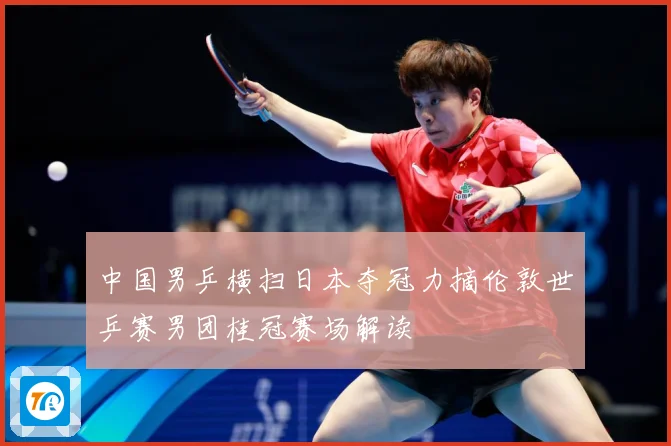 中国男乒横扫日本夺冠力摘伦敦世乒赛男团桂冠赛场解读