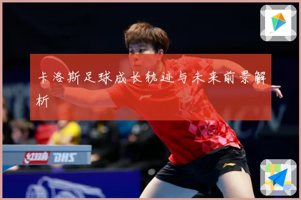 卡洛斯足球成长轨迹与未来前景解析
