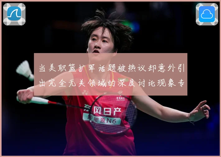 当美职篮扩军话题被热议却意外引出完全无关领域的深度讨论现象专题观察