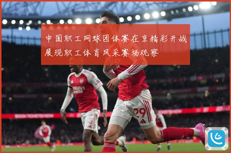中国职工网球团体赛在京精彩开战展现职工体育风采赛场观察