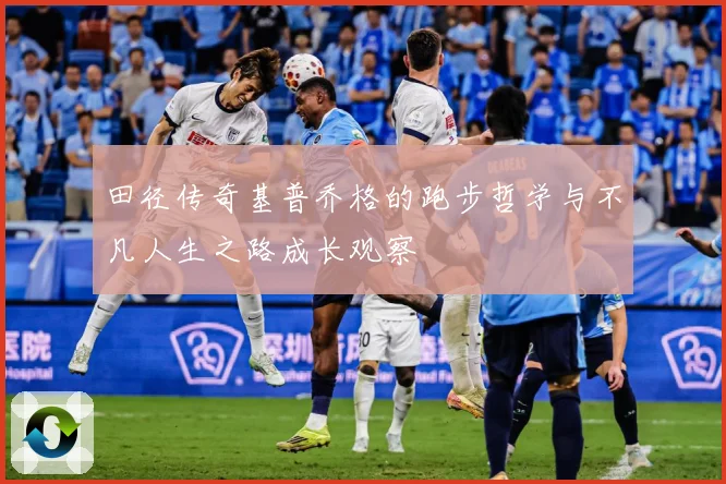 田径传奇基普乔格的跑步哲学与不凡人生之路成长观察