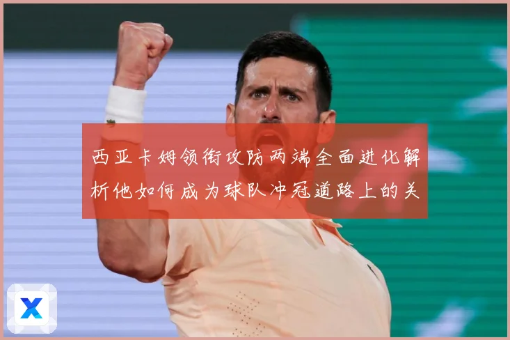 西亚卡姆领衔攻防两端全面进化解析他如何成为球队冲冠道路上的关键核心力量