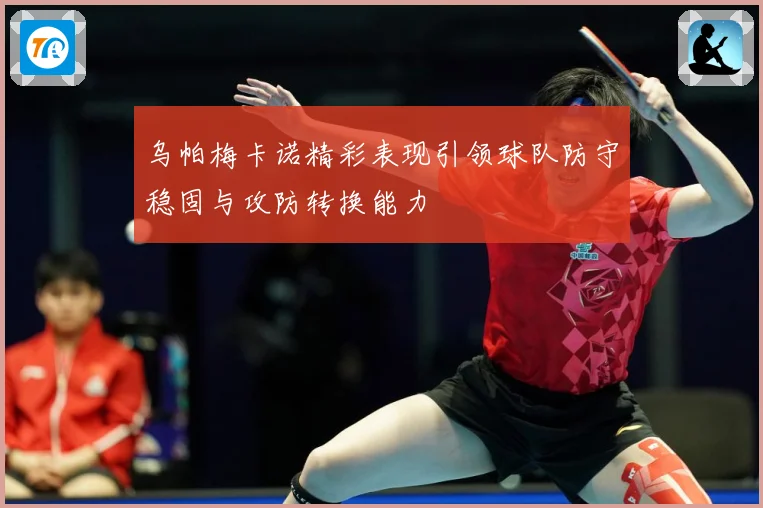 乌帕梅卡诺精彩表现引领球队防守稳固与攻防转换能力