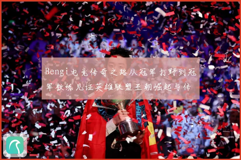 Bengi电竞传奇之路从冠军打野到冠军教练见证英雄联盟王朝崛起与传承