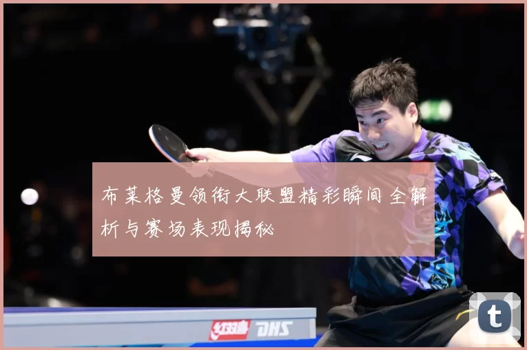 布莱格曼领衔大联盟精彩瞬间全解析与赛场表现揭秘