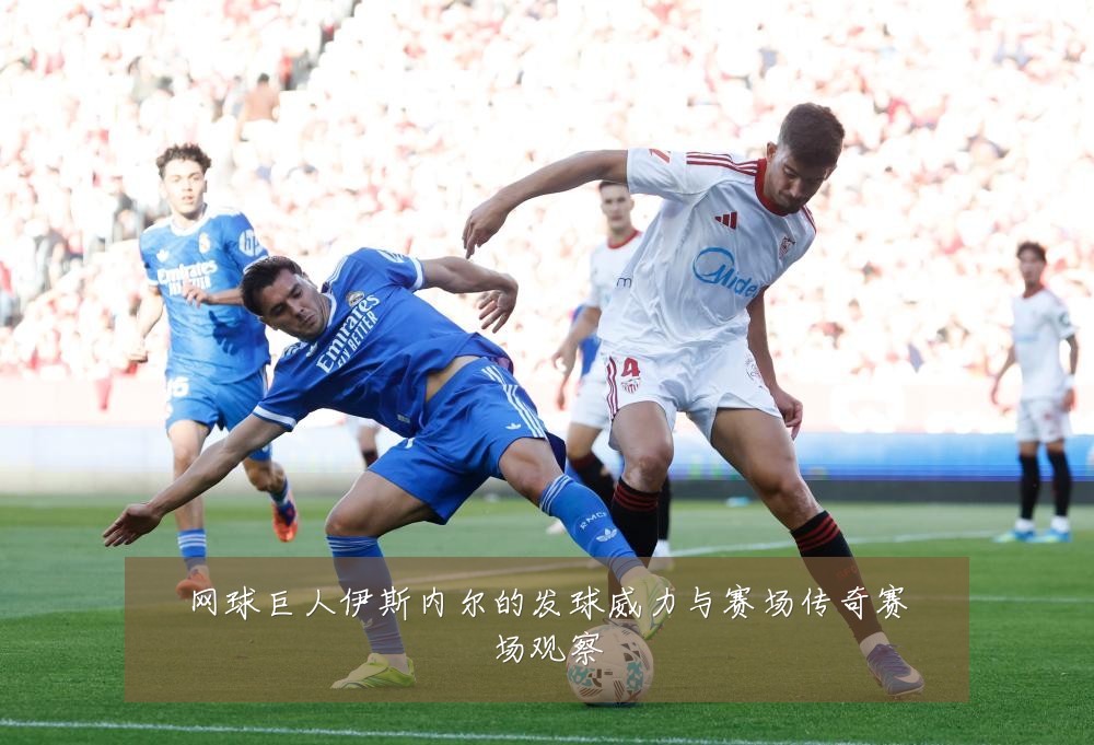 网球巨人伊斯内尔的发球威力与赛场传奇赛场观察