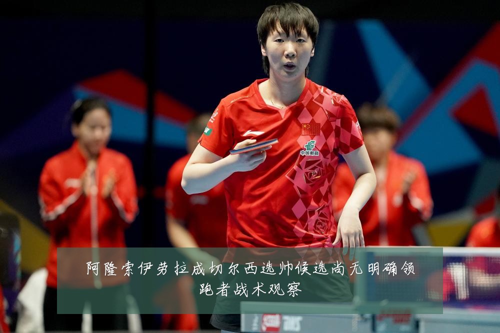 阿隆索伊劳拉成切尔西选帅候选尚无明确领跑者战术观察