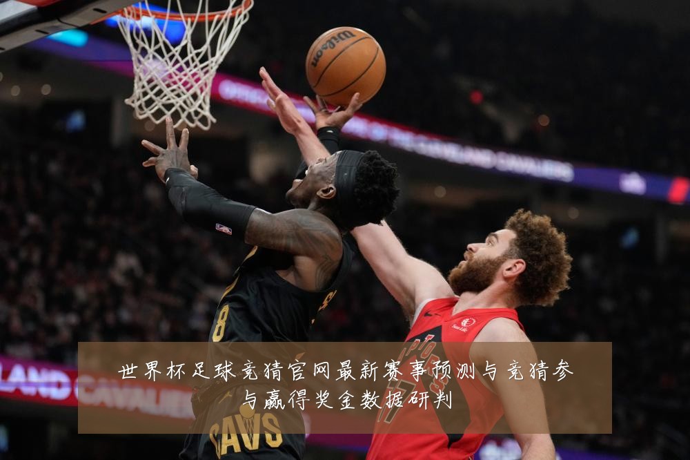 世界杯足球竞猜官网最新赛事预测与竞猜参与赢得奖金数据研判