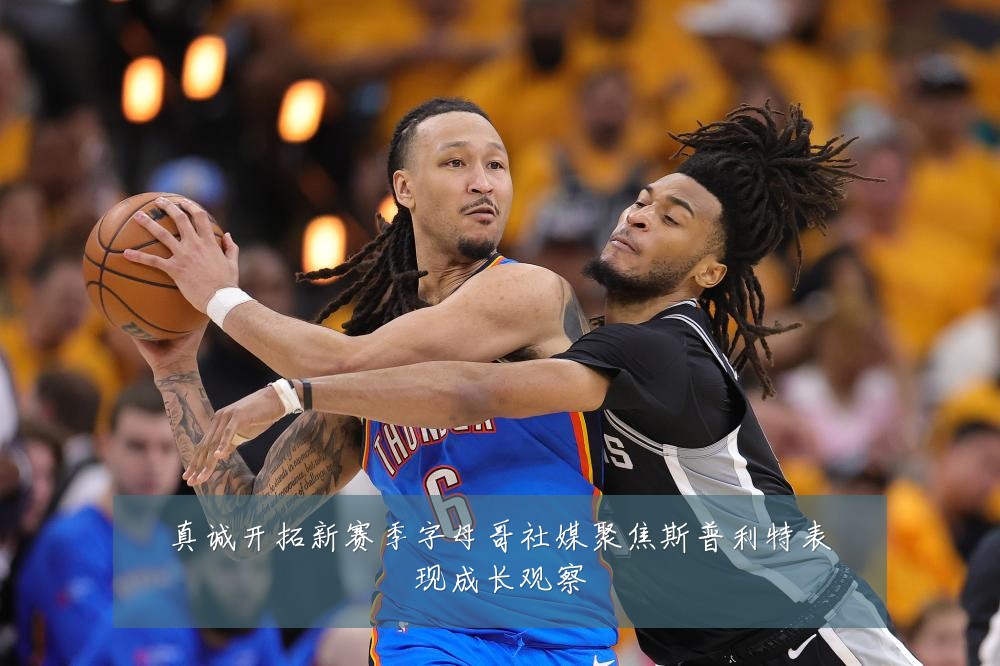 真诚开拓新赛季字母哥社媒聚焦斯普利特表现成长观察