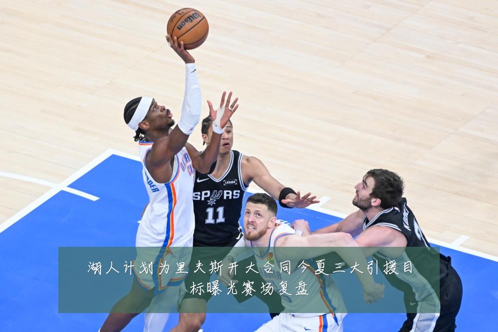 湖人计划为里夫斯开大合同今夏三大引援目标曝光赛场复盘