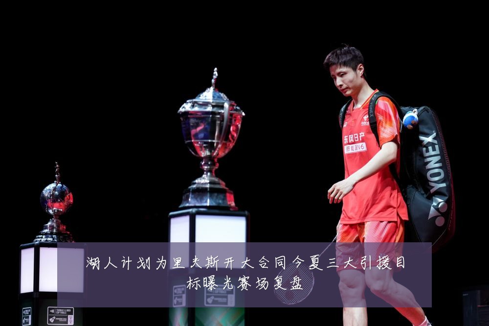 湖人计划为里夫斯开大合同今夏三大引援目标曝光赛场复盘